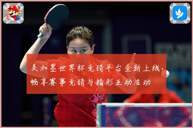 美加墨世界杯竞猜平台全新上线，畅享赛事竞猜与精彩互动活动