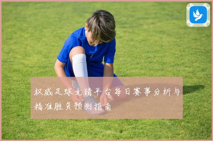 权威足球竞猜平台每日赛事分析与精准胜负预测指南