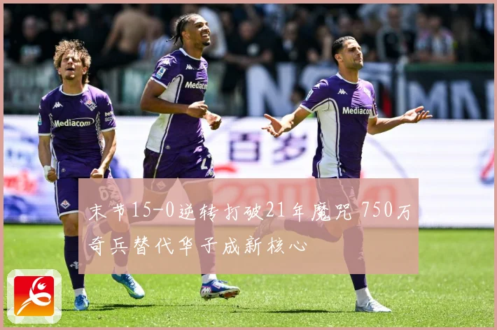 末节15-0逆转打破21年魔咒 750万奇兵替代华子成新核心