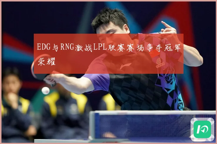 EDG与RNG激战LPL联赛赛场争夺冠军荣耀
