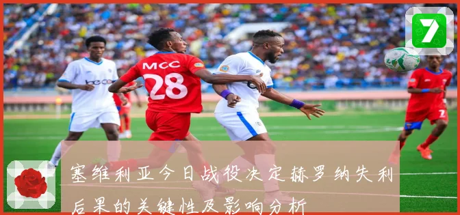 塞维利亚今日战役决定赫罗纳失利后果的关键性及影响分析