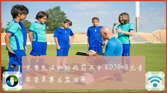 末节失误加时两罚不中 KD30+8无奈吞苦果赛后显沮丧