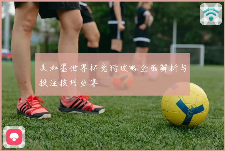 美加墨世界杯竞猜攻略全面解析与投注技巧分享