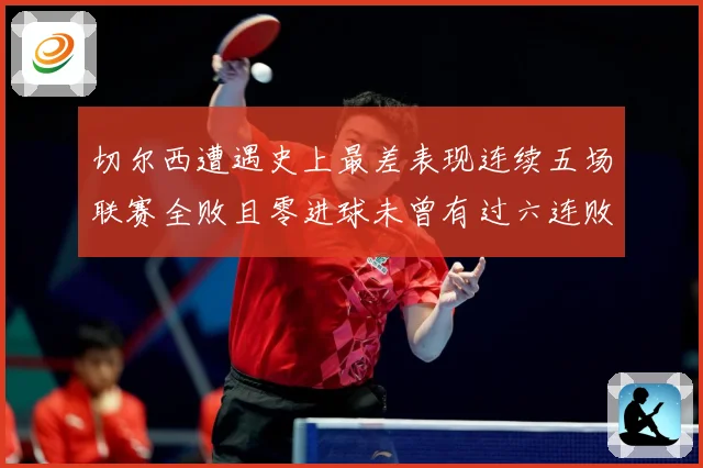 切尔西遭遇史上最差表现连续五场联赛全败且零进球未曾有过六连败专题观察