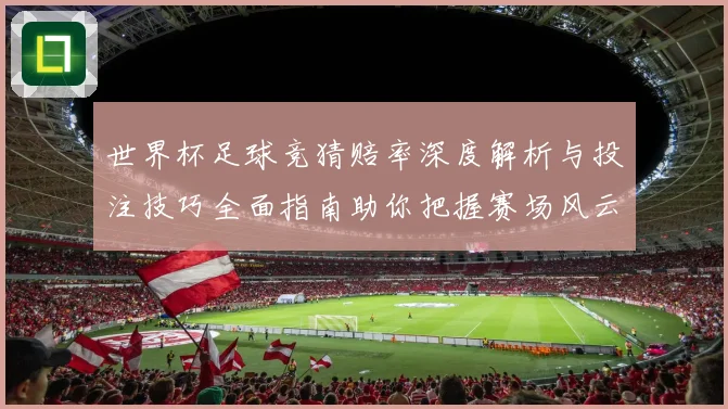 世界杯足球竞猜赔率深度解析与投注技巧全面指南助你把握赛场风云