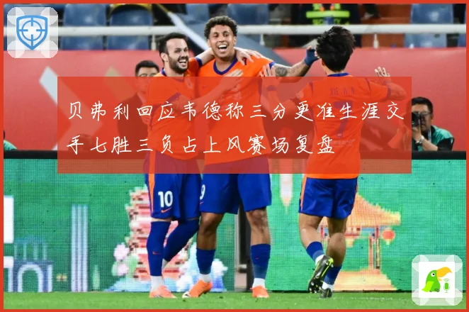 贝弗利回应韦德称三分更准生涯交手七胜三负占上风赛场复盘