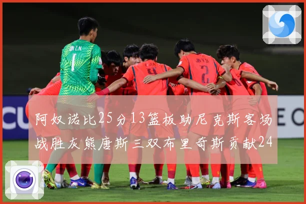 阿奴诺比25分13篮板助尼克斯客场战胜灰熊唐斯三双布里奇斯贡献24分