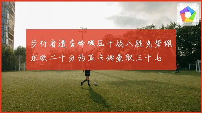 步行者遭黄蜂碾压十战八胜克努佩尔砍二十分西亚卡姆豪取三十七