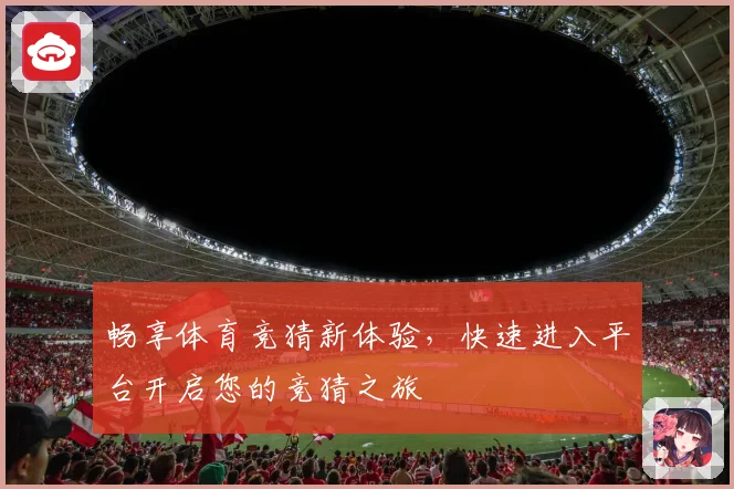 畅享体育竞猜新体验，快速进入平台开启您的竞猜之旅