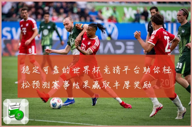 稳定可靠的世界杯竞猜平台助你轻松预测赛事结果赢取丰厚奖励