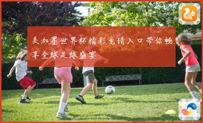 美加墨世界杯精彩竞猜入口带你畅享全球足球盛宴