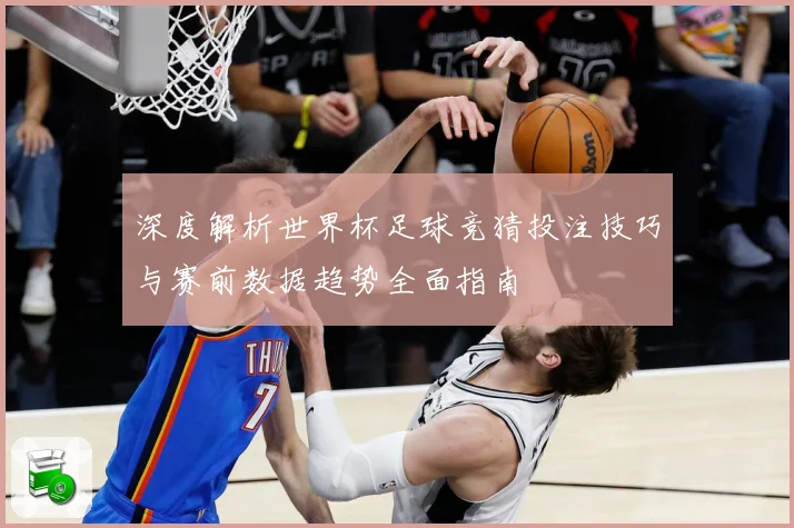 深度解析世界杯足球竞猜投注技巧与赛前数据趋势全面指南