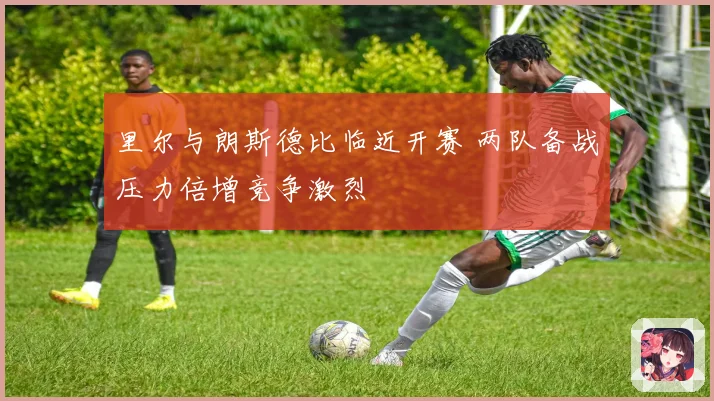 里尔与朗斯德比临近开赛 两队备战压力倍增竞争激烈