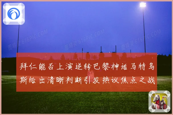 拜仁能否上演逆转巴黎神话马特乌斯给出清晰判断引发热议焦点之战