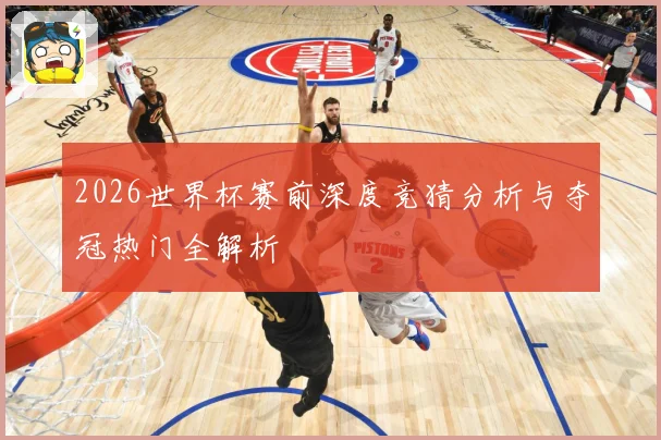 2026世界杯赛前深度竞猜分析与夺冠热门全解析