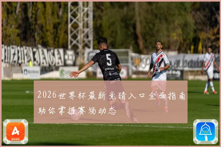 2026世界杯最新竞猜入口全面指南助你掌握赛场动态