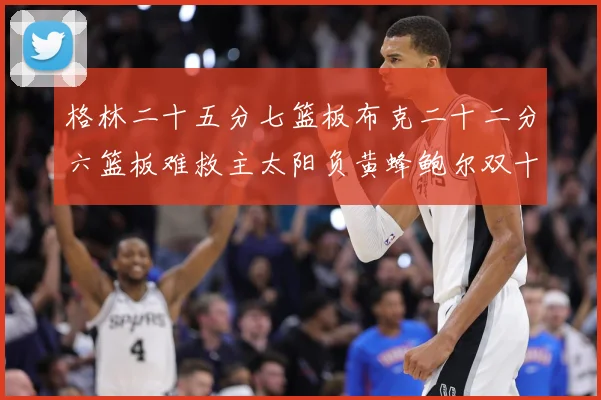 格林二十五分七篮板布克二十二分六篮板难救主太阳负黄蜂鲍尔双十赛场复盘