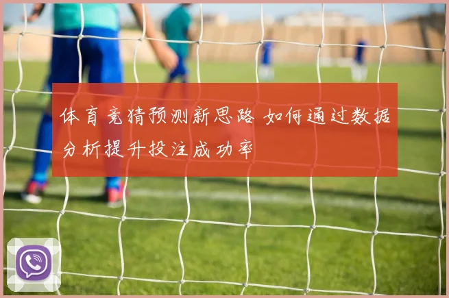 体育竞猜预测新思路 如何通过数据分析提升投注成功率