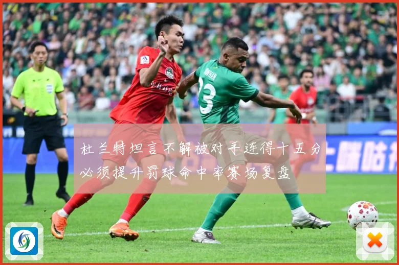 杜兰特坦言不解被对手连得十五分必须提升罚球命中率赛场复盘