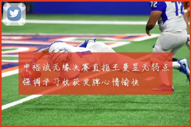申裕斌无缘决赛直指王曼昱无弱点强调学习收获奖牌心情愉快