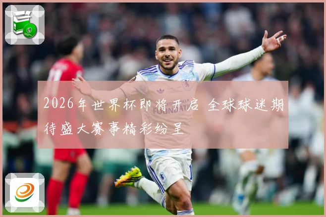 2026年世界杯即将开启 全球球迷期待盛大赛事精彩纷呈