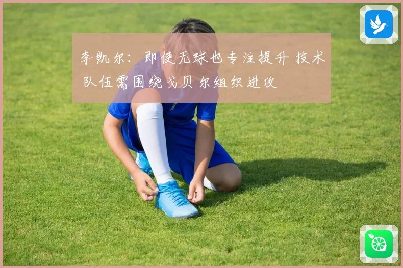 李凯尔：即使无球也专注提升 技术 队伍需围绕戈贝尔组织进攻