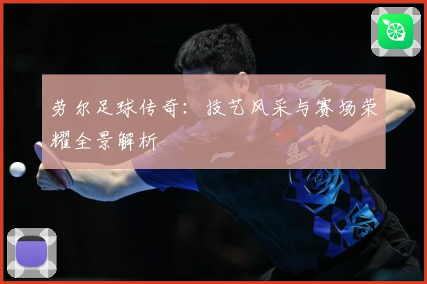 劳尔足球传奇：技艺风采与赛场荣耀全景解析