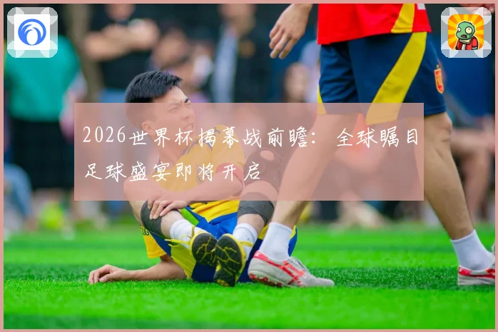 2026世界杯揭幕战前瞻：全球瞩目足球盛宴即将开启