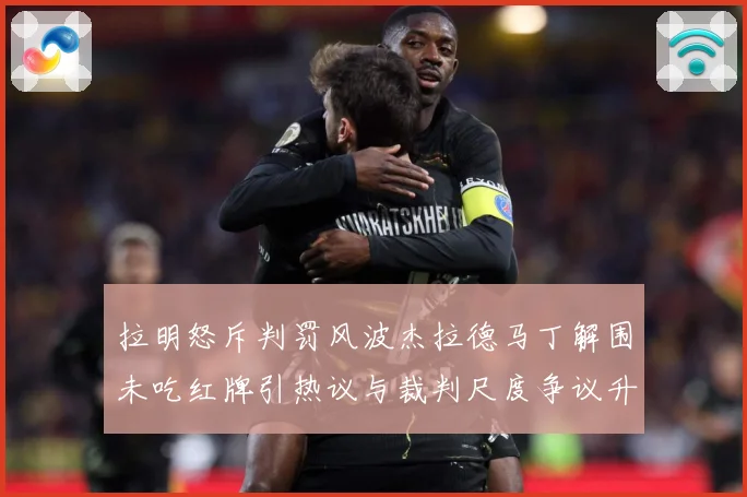 拉明怒斥判罚风波杰拉德马丁解围未吃红牌引热议与裁判尺度争议升战术观察