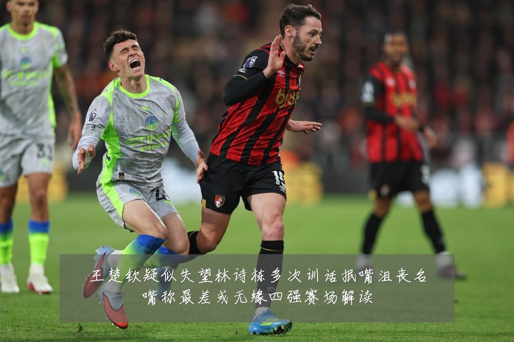 王楚钦疑似失望林诗栋多次训话抿嘴沮丧名嘴称最差或无缘四强赛场解读