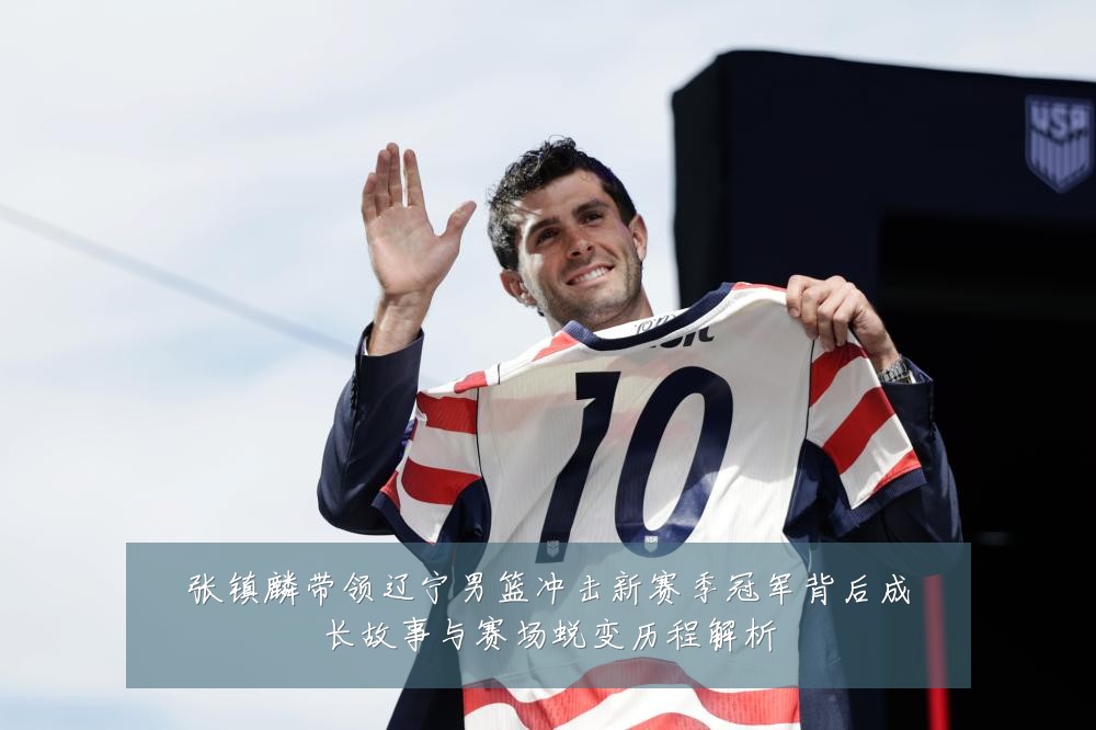 张镇麟带领辽宁男篮冲击新赛季冠军背后成长故事与赛场蜕变历程解析