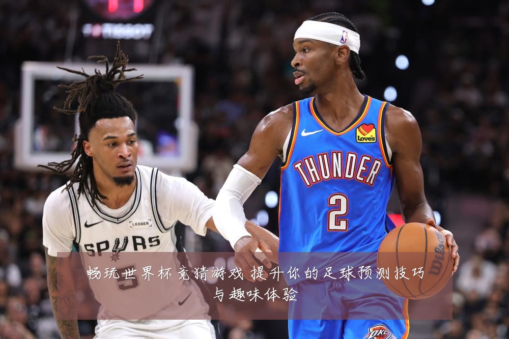 畅玩世界杯竞猜游戏 提升你的足球预测技巧与趣味体验