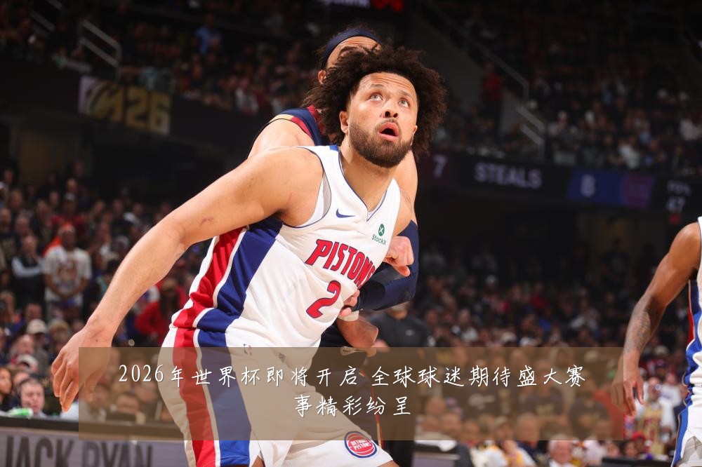 2026年世界杯即将开启 全球球迷期待盛大赛事精彩纷呈